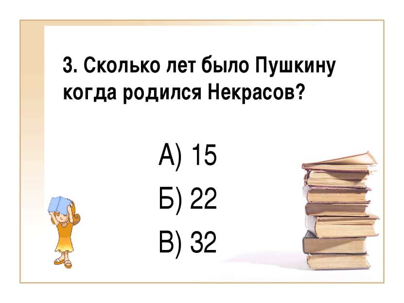 3. Сколько лет было Пушкину когда родился Некрасов? А) 15 Б) 22 В) 32