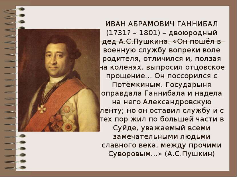 ИВАН АБРАМОВИЧ ГАННИБАЛ (1731? – 1801) – двоюродный дед А.С.Пушкина. «Он пошё...