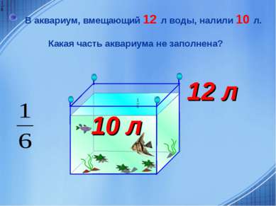 В аквариум, вмещающий 12 л воды, налили 10 л. Какая часть аквариума не заполн...