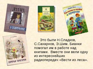 Это были Н.Сладков, С.Сахарнов, Э.Шим. Бианки помогал им в работе над книгами...
