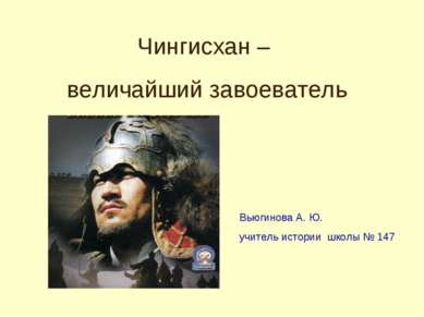 Чингисхан – величайший завоеватель Вьюгинова А. Ю. учитель истории школы № 147