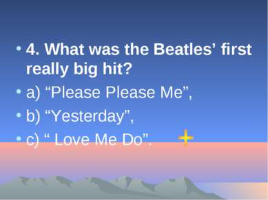 4. What was the Beatles’ first really big hit? а) “Please Please Me”, b) “Yes...