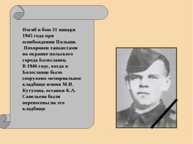 Погиб в бою 31 января 1945 года при освобождении Польши. Похоронен танкистами...
