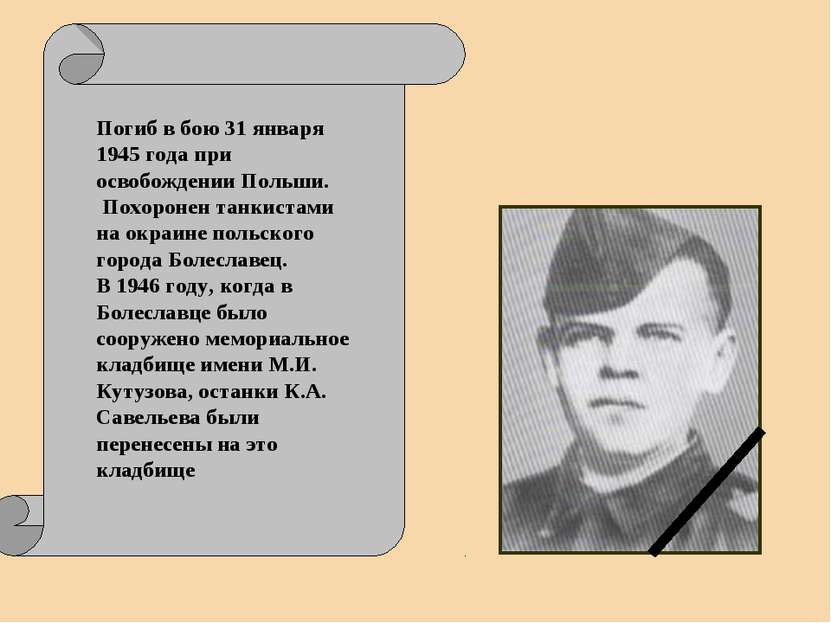 Погиб в бою 31 января 1945 года при освобождении Польши. Похоронен танкистами...
