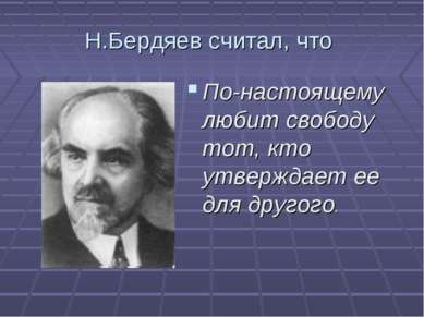 Н.Бердяев считал, что По-настоящему любит свободу тот, кто утверждает ее для ...