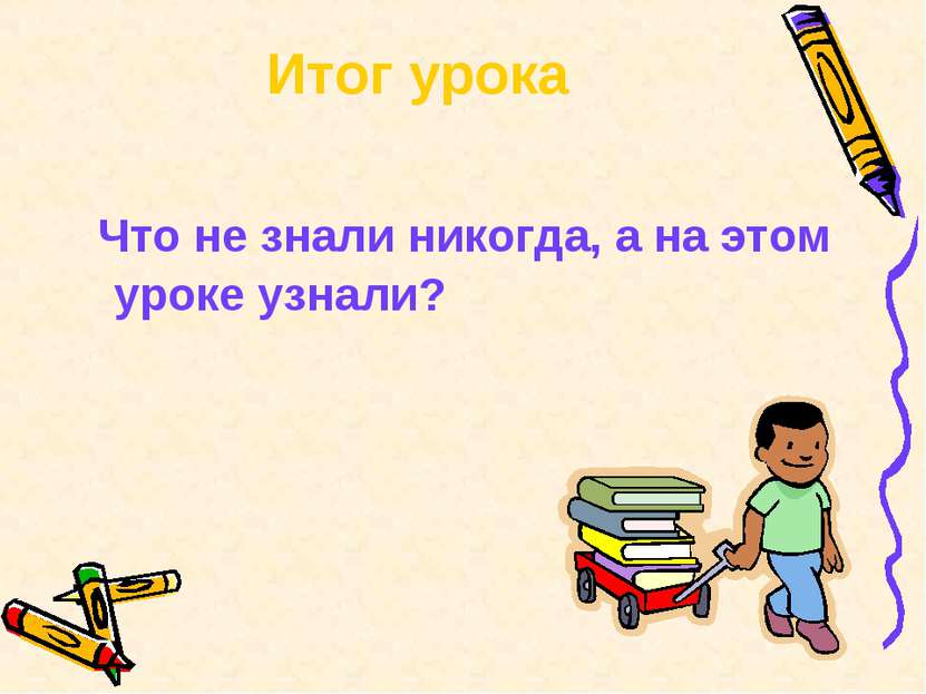 Итог урока Что не знали никогда, а на этом уроке узнали?