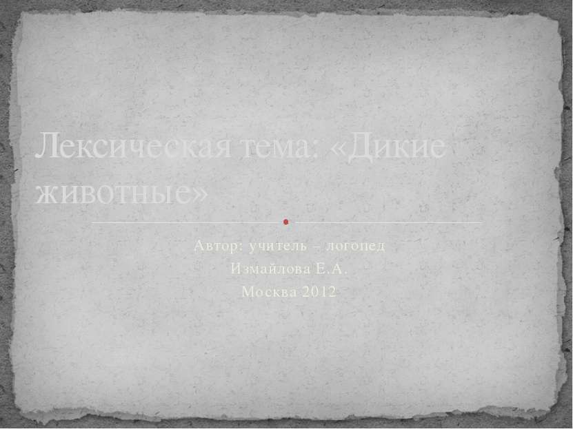 Автор: учитель – логопед Измайлова Е.А. Москва 2012 Лексическая тема: «Дикие ...