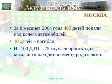 Школа № 1013 Актуальность темы За 8 месяцев 2004 года 485 детей попали под ко...