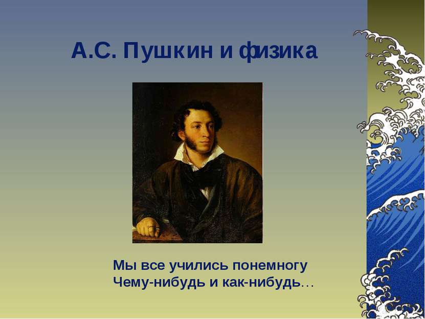 А.С. Пушкин и физика Мы все учились понемногу Чему-нибудь и как-нибудь…