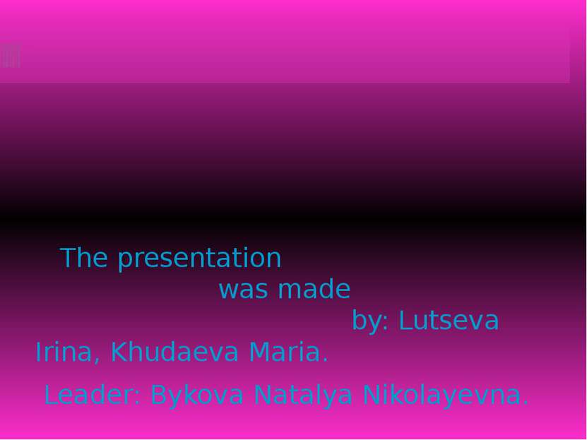 The presentation was made by: Lutseva Irina, Khudaeva Maria. Leader: Bykova N...