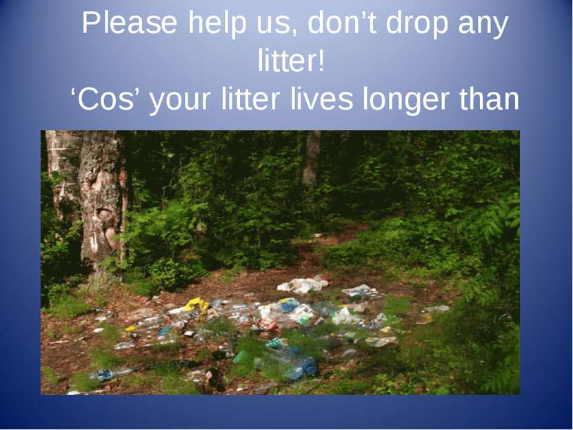 Please help us, don’t drop any litter! ‘Cos’ your litter lives longer than us.