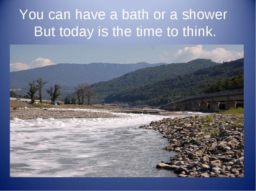 You can have a bath or a shower But today is the time to think.