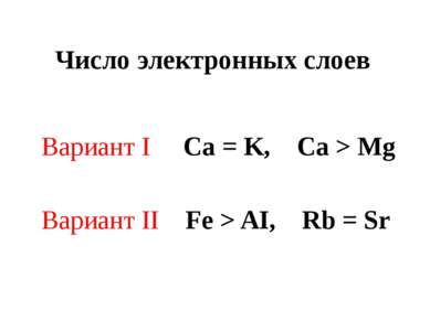 Число электронных слоев Вариант I Ca = K, Ca > Mg Вариант II Fe > AI, Rb = Sr