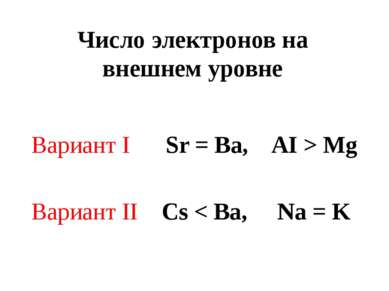 Число электронов на внешнем уровне Вариант I Sr = Ba, AI > Mg Вариант II Cs <...