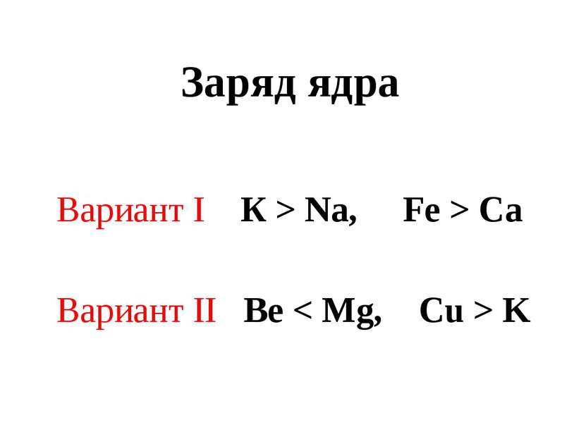Заряд ядра Вариант I К > Na, Fe > Ca Вариант II Be < Mg, Cu > K