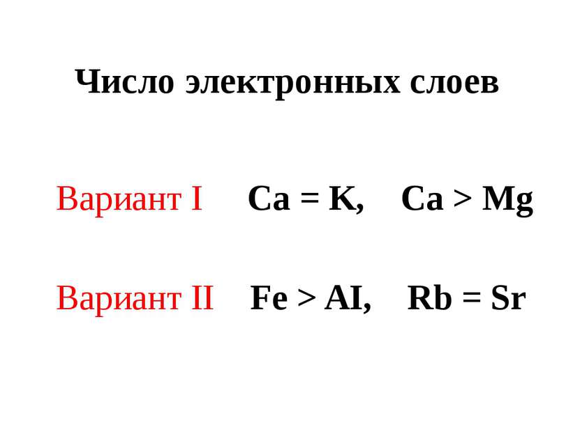 Число электронных слоев Вариант I Ca = K, Ca > Mg Вариант II Fe > AI, Rb = Sr