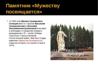 Памятник «Мужеству посвящается» В 1968 году Михаил Григорьевич Селищев вместе...