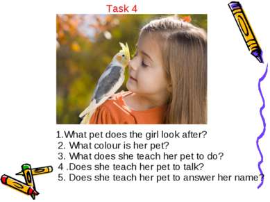 Task 4 1.What pet does the girl look after? 2. What colour is her pet? 3. Wha...