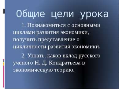 Общие цели урока 1. Познакомиться с основными циклами развития экономики, пол...