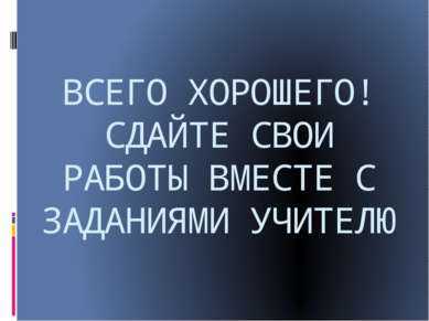 ВСЕГО ХОРОШЕГО! СДАЙТЕ СВОИ РАБОТЫ ВМЕСТЕ С ЗАДАНИЯМИ УЧИТЕЛЮ