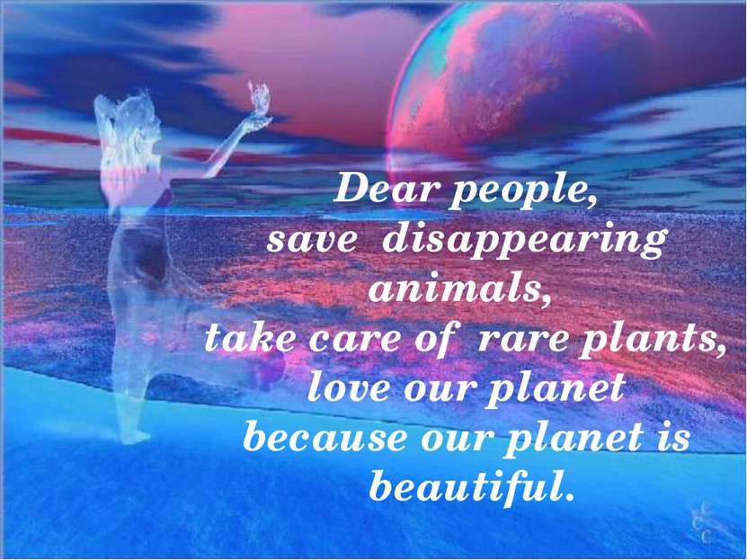 Dear people, save disappearing animals, take care of rare plants, love our pl...