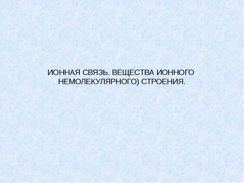 ИОННАЯ СВЯЗЬ. ВЕЩЕСТВА ИОННОГО НЕМОЛЕКУЛЯРНОГО) СТРОЕНИЯ.