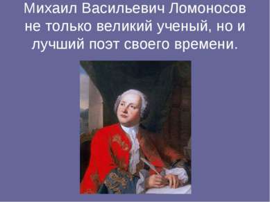 Михаил Васильевич Ломоносов не только великий ученый, но и лучший поэт своего...