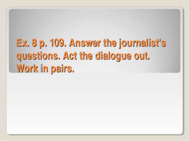 Ex. 8 p. 109. Answer the journalist’s questions. Act the dialogue out. Work i...