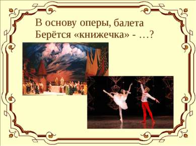 В основу оперы, балета Берётся «книжечка» - …?