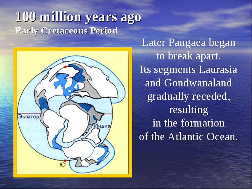 100 million years ago Early Cretaceous Period Later Pangaea began to break ap...