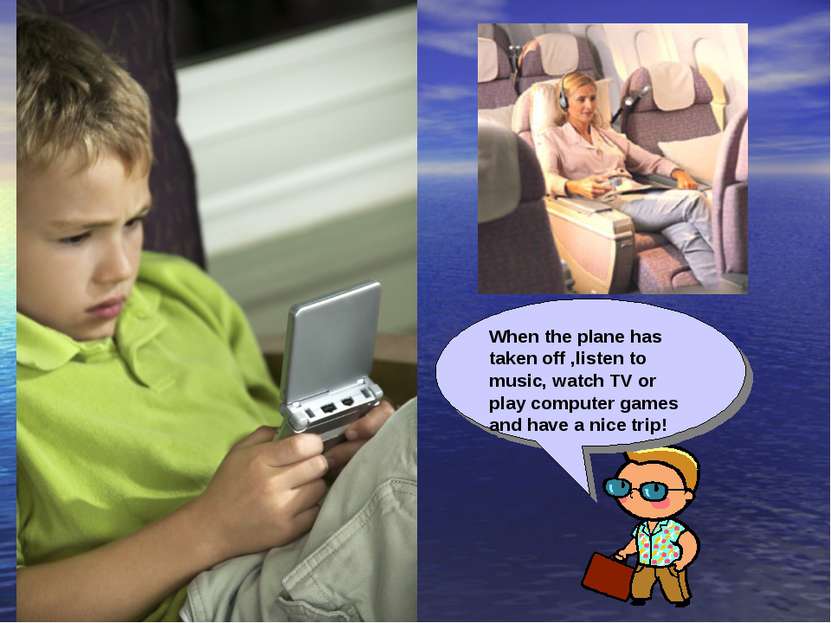 When the plane has taken off ,listen to music, watch TV or play computer game...