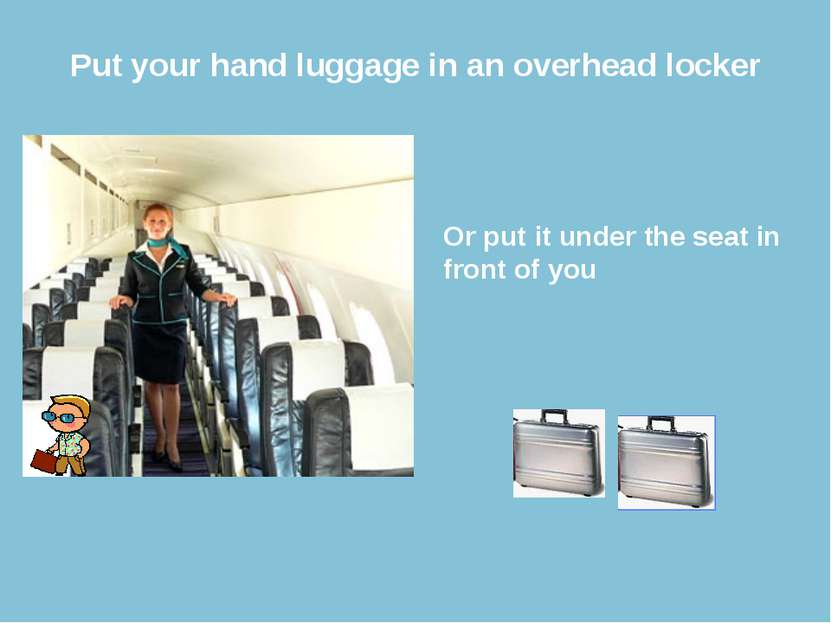 Put your hand luggage in an overhead locker Or put it under the seat in front...