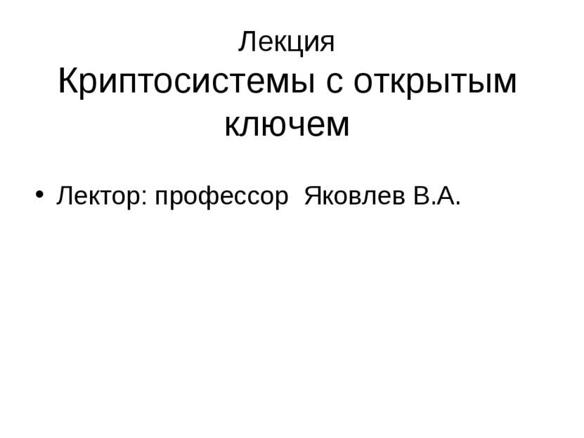 Лекция Криптосистемы с открытым ключем Лектор: профессор Яковлев В.А.