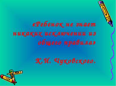 «Ребенок не знает никаких исключении из общего правила» К.И. Чуковского.