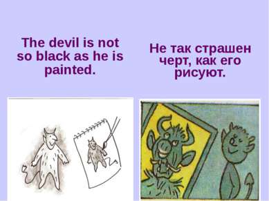 The devil is not so black as he is painted. Не так страшен черт, как его рисуют.