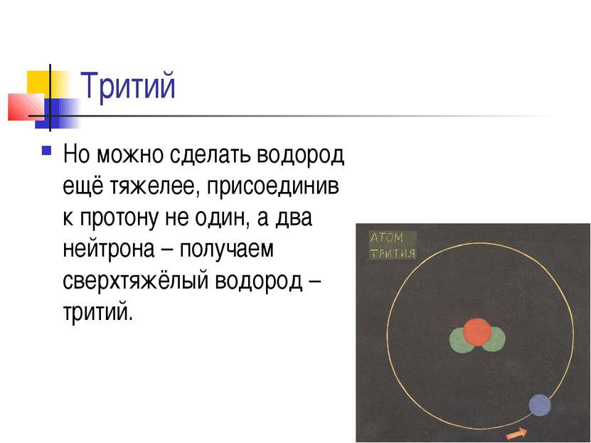 Тритий Но можно сделать водород ещё тяжелее, присоединив к протону не один, а...