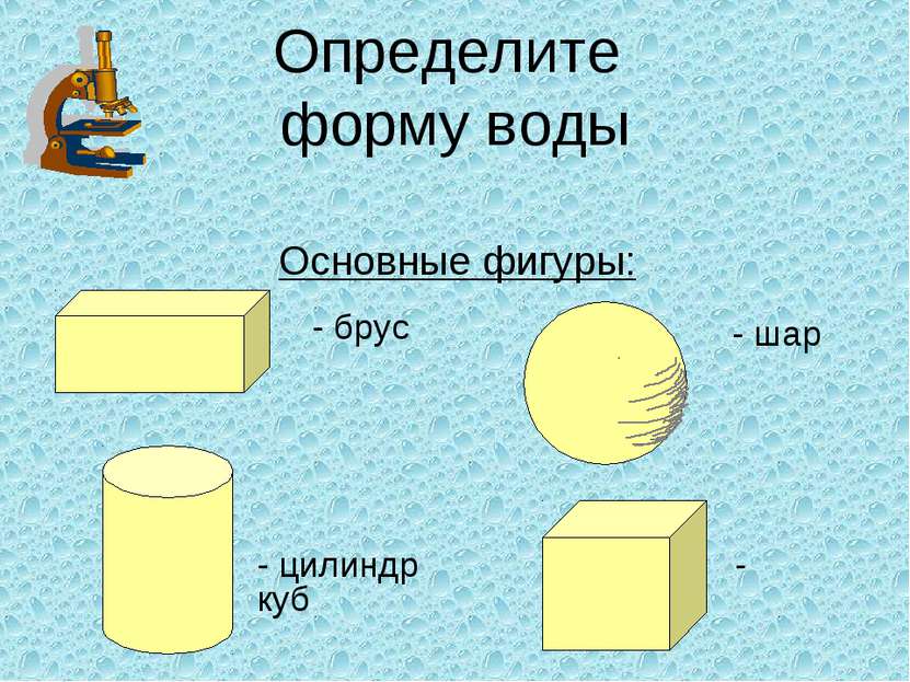 Определите форму воды Основные фигуры: - шар - брус - цилиндр - куб
