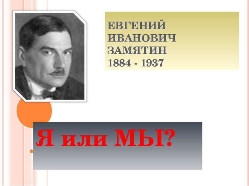 ЕВГЕНИЙ ИВАНОВИЧ ЗАМЯТИН 1884 - 1937 Я или МЫ?