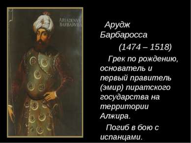 Арудж Барбаросса (1474 – 1518) Грек по рождению, основатель и первый правител...
