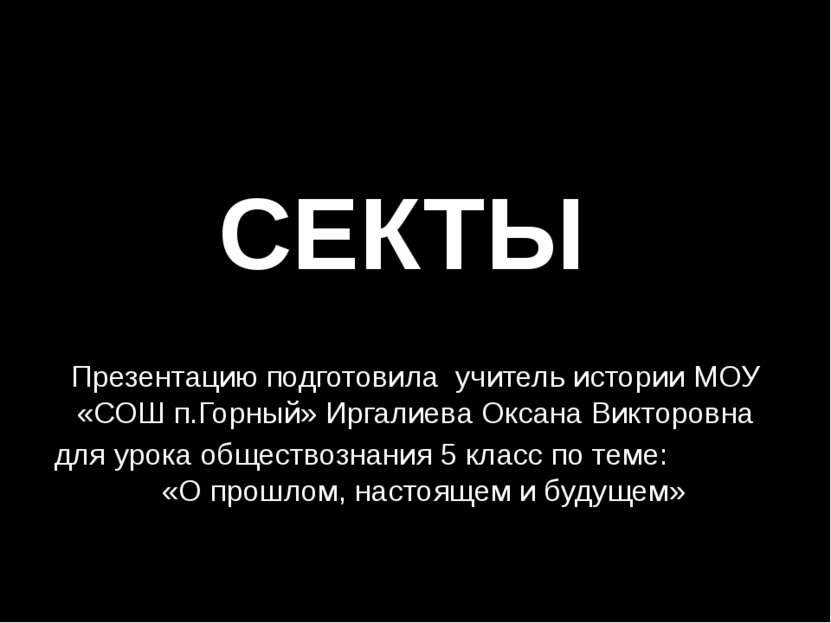 СЕКТЫ Презентацию подготовила учитель истории МОУ «СОШ п.Горный» Иргалиева Ок...