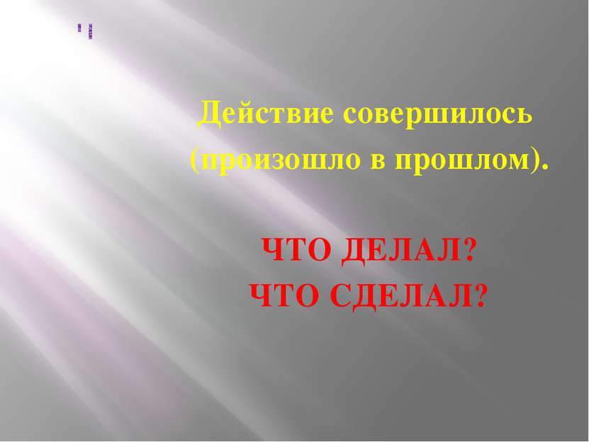 ПРОШЕДШЕЕ ВРЕМЯ Действие совершилось (произошло в прошлом). ЧТО ДЕЛАЛ? ЧТО СД...