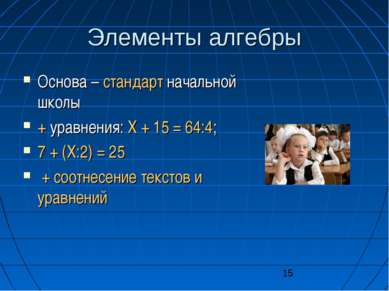 Элементы алгебры Основа – стандарт начальной школы + уравнения: X + 15 = 64:4...