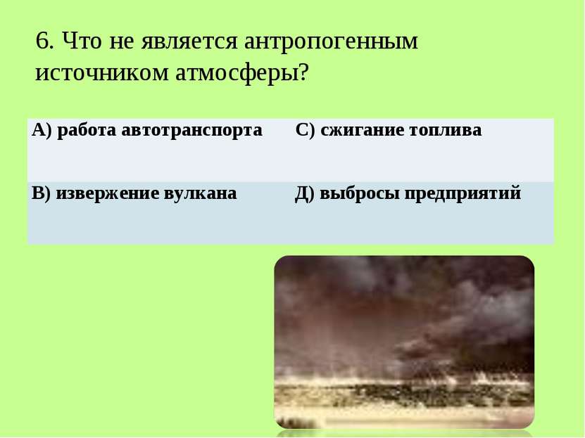   6. Что не является антропогенным источником атмосферы? А) работа автотрансп...