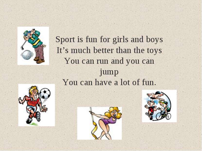 Sport is fun for girls and boys It’s much better than the toys You can run an...