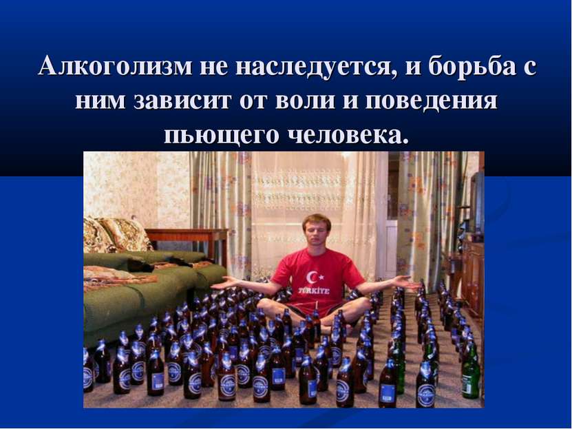 Алкоголизм не наследуется, и борьба с ним зависит от воли и поведения пьющего...