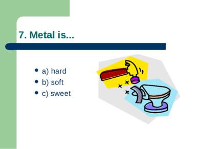 7. Metal is... a) hard b) soft c) sweet