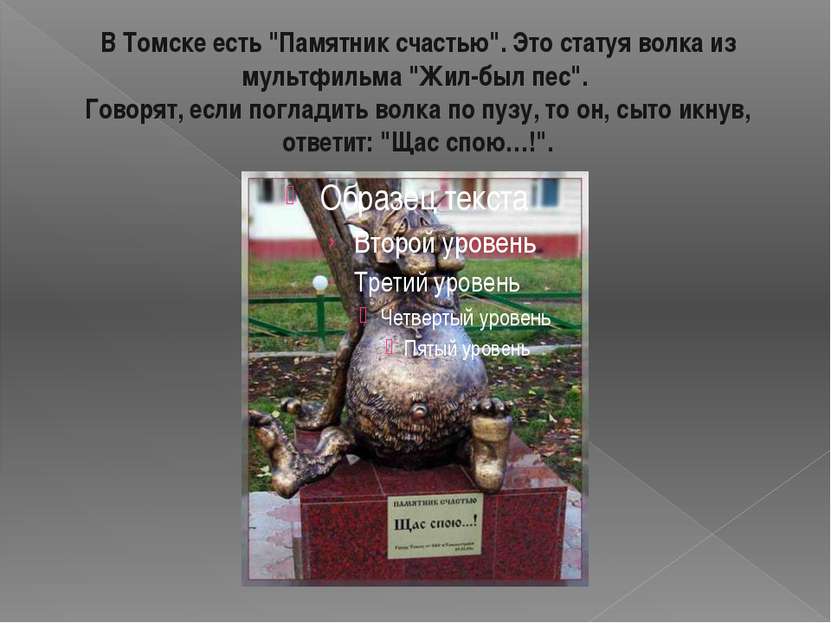 В Томске есть "Памятник счастью". Это статуя волка из мультфильма "Жил-был пе...