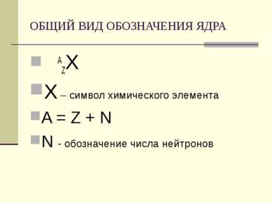 ОБЩИЙ ВИД ОБОЗНАЧЕНИЯ ЯДРА AZХ Х – символ химического элемента A = Z + N N - ...
