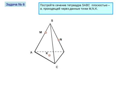 А S C M N K Задача № 6 Постройте сечение тетраэдра SABC плоскостью – α, прохо...