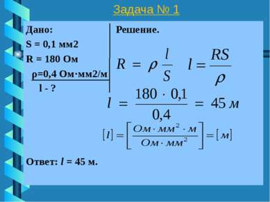 Задача № 1 Дано: Решение. S = 0,1 мм2 R = 180 Ом l - ? Ответ: l = 45 м. ρ=0,4...